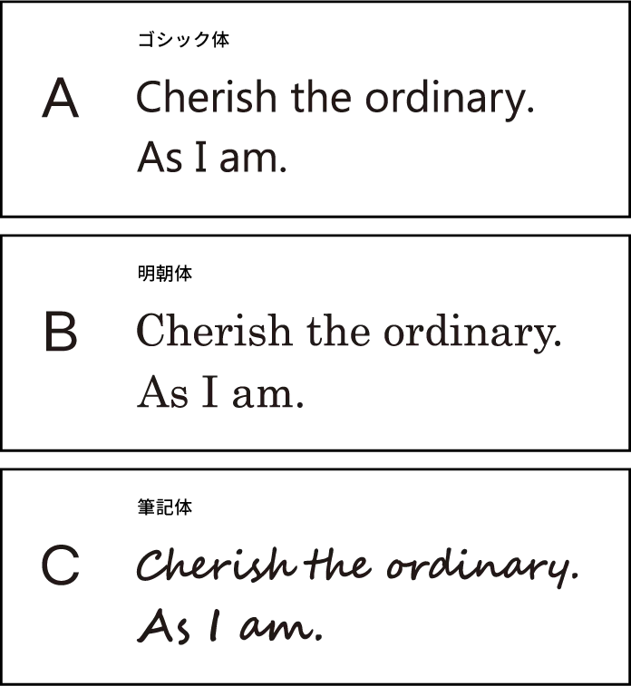 A ゴシック体 / B 明朝体 / C 筆記体（Cherish the ordinary. As I am.）